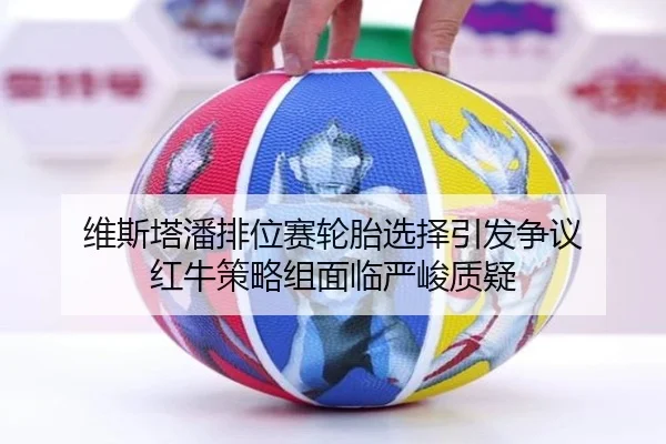 维斯塔潘排位赛轮胎选择引发争议 红牛策略组面临严峻质疑（xingkong）