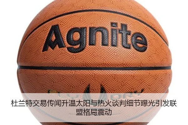 杜兰特交易传闻升温太阳与热火谈判细节曝光引发联盟格局震动 | xingkong